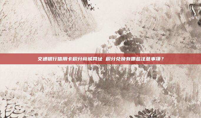 交通银行信用卡积分商城网址 积分兑换有哪些注意事项?