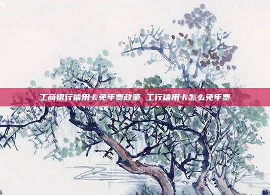 工商银行信用卡免年费政策 工行信用卡怎么免年费