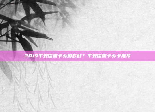 2019平安信用卡办哪款好?平安信用卡办卡推荐