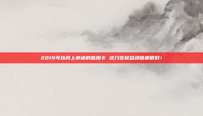 2019可以网上申请的信用卡 这几张权益颜值都很好！