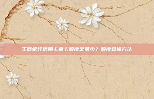 工商银行信用卡金卡额度是多少？额度查询方法