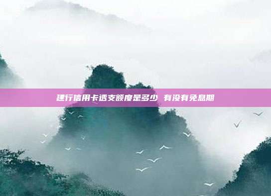 建行信用卡透支额度是多少 有没有免息期