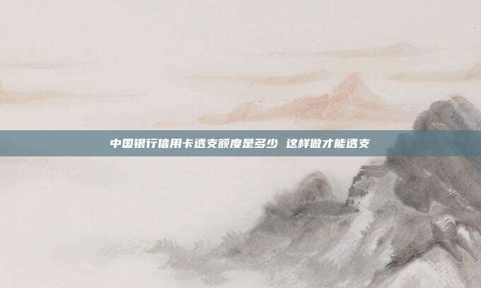 中国银行信用卡透支额度是多少 这样做才能透支