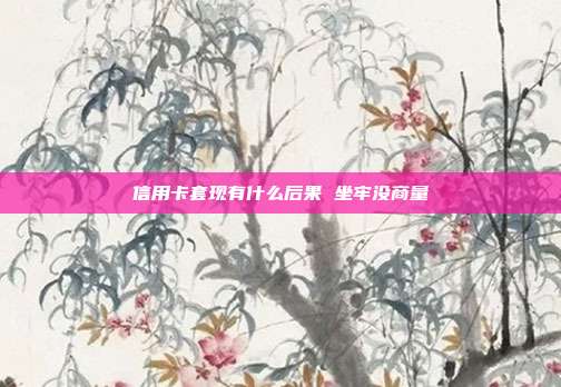 信用卡套现有什么后果 坐牢没商量
