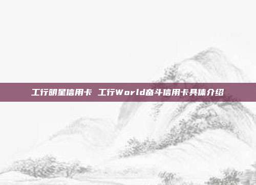 工行明星信用卡 工行World奋斗信用卡具体介绍