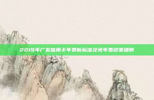 2019年广发信用卡年费新标准及免年费政策细则