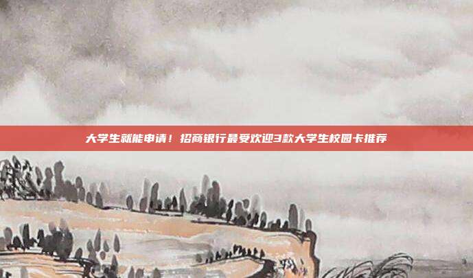 大学生就能申请！招商银行最受欢迎3款大学生校园卡推荐