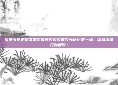 信用卡逾期情况不同银行对应的催收办法也不一样！你对应第几种催收？