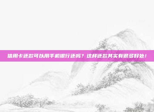 信用卡还款可以用手机银行还吗？这样还款其实有很多好处！