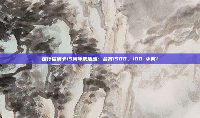 建行信用卡15周年庆活动：最高1500，100 中奖！