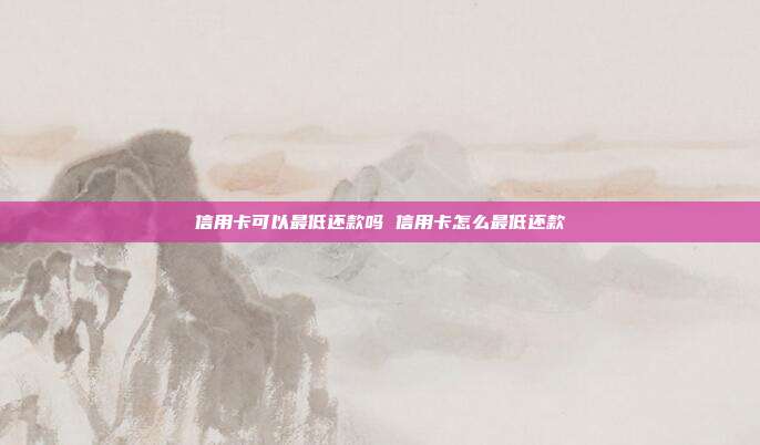 信用卡可以最低还款吗 信用卡怎么最低还款