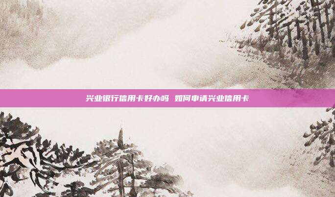 兴业银行信用卡好办吗 如何申请兴业信用卡