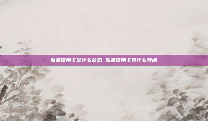 联名信用卡是什么意思 联名信用卡有什么特点