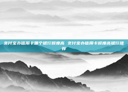 支付宝办信用卡哪个银行额度高 支付宝办信用卡额度高银行推荐