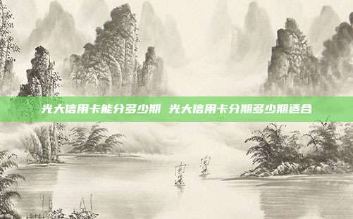 光大信用卡能分多少期 光大信用卡分期多少期适合