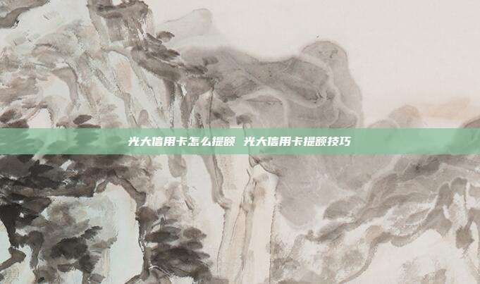 光大信用卡怎么提额 光大信用卡提额技巧