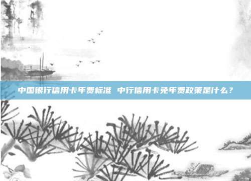 中国银行信用卡年费标准 中行信用卡免年费政策是什么？