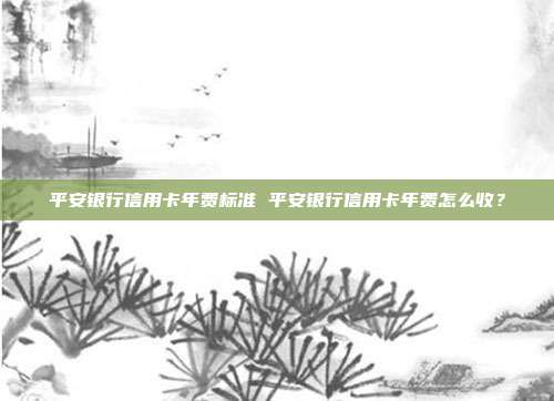 平安银行信用卡年费标准 平安银行信用卡年费怎么收？