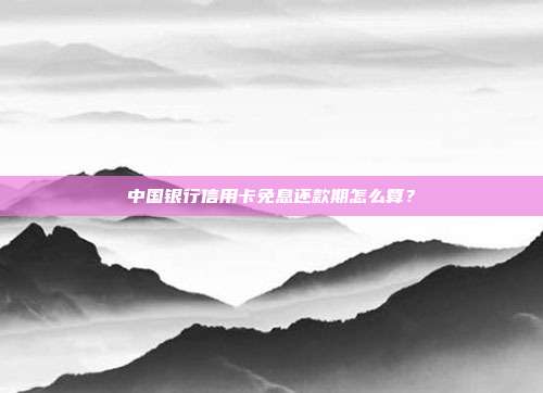 中国银行信用卡免息还款期怎么算？