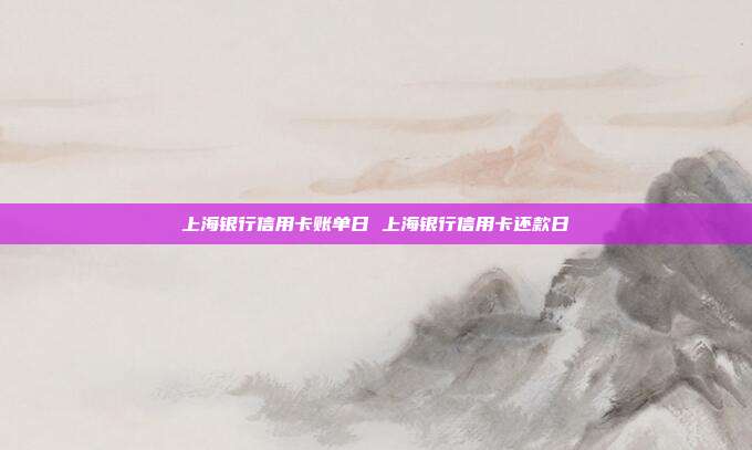 上海银行信用卡账单日 上海银行信用卡还款日