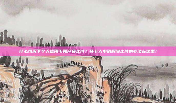 什么情况下个人信用卡账户会止付？持卡人申请解除止付的办法在这里！