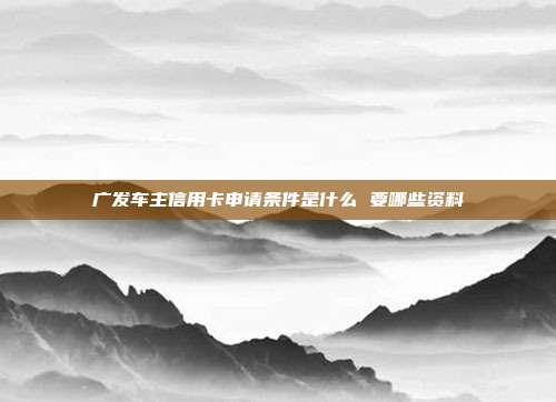 广发车主信用卡申请条件是什么 要哪些资料