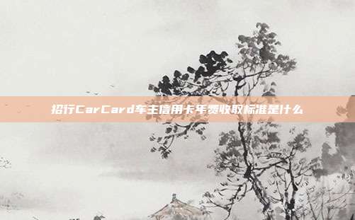 招行CarCard车主信用卡年费收取标准是什么