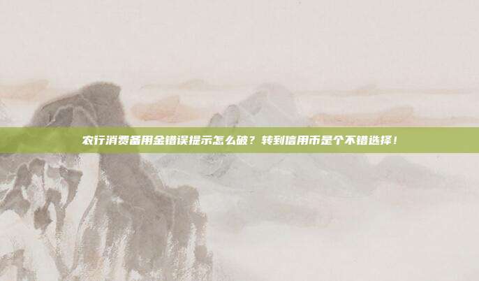 农行消费备用金错误提示怎么破？转到信用币是个不错选择！