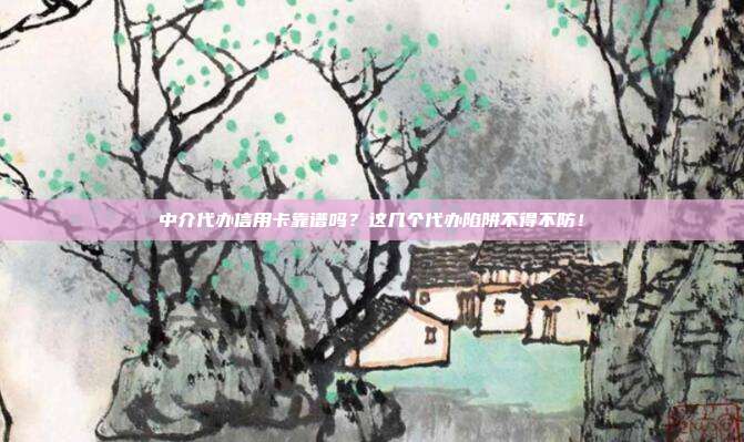 中介代办信用卡靠谱吗？这几个代办陷阱不得不防！