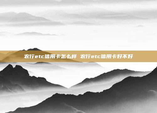 农行etc信用卡怎么样 农行etc信用卡好不好