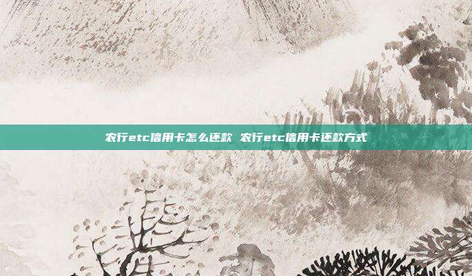 农行etc信用卡怎么还款 农行etc信用卡还款方式