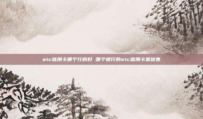 etc信用卡哪个行的好 哪个银行的etc信用卡最优惠