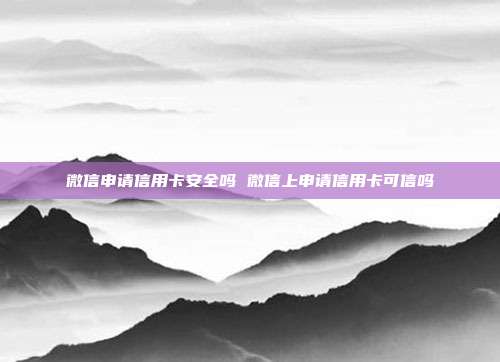 微信申请信用卡安全吗 微信上申请信用卡可信吗