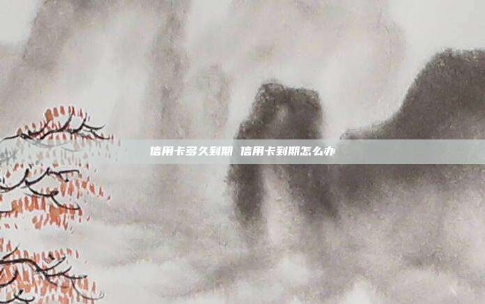 信用卡多久到期 信用卡到期怎么办