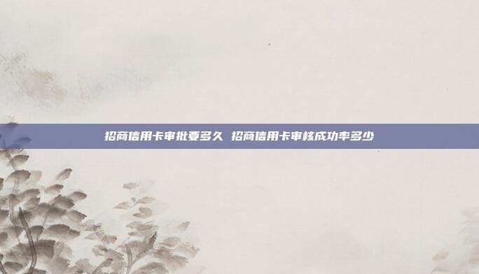 招商信用卡审批要多久 招商信用卡审核成功率多少