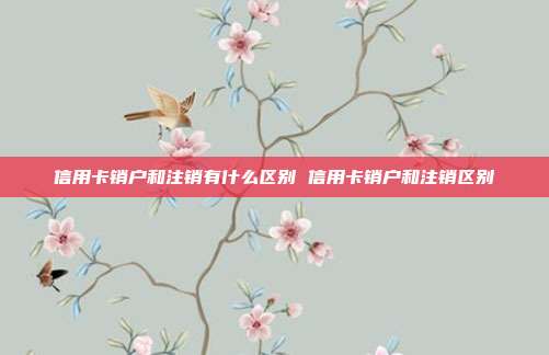 信用卡销户和注销有什么区别 信用卡销户和注销区别