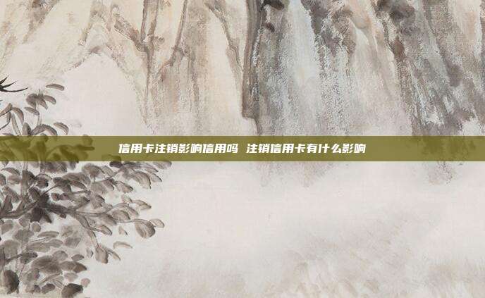 信用卡注销影响信用吗 注销信用卡有什么影响