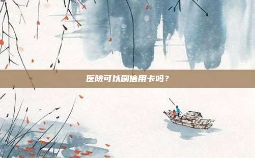 医院可以刷信用卡吗？