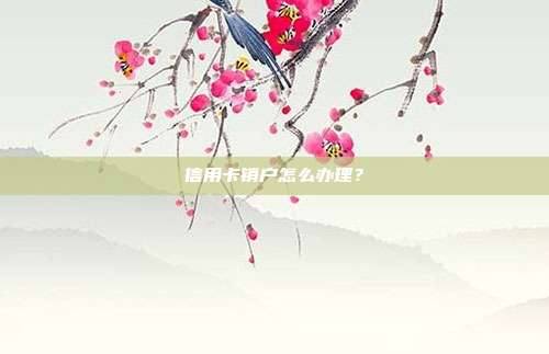 信用卡销户怎么办理?