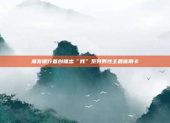 浦发银行首创推出“我”系列男性主题信用卡