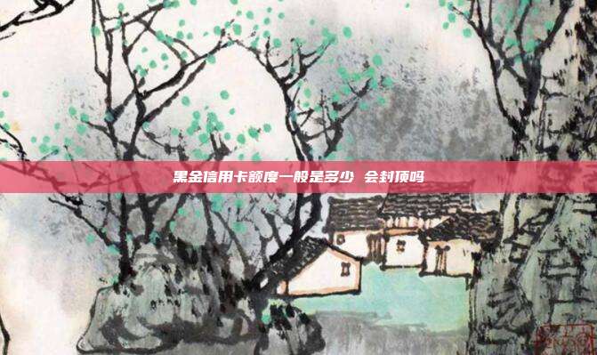 黑金信用卡额度一般是多少 会封顶吗