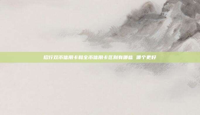 招行双币信用卡和全币信用卡区别有哪些 哪个更好
