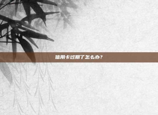 信用卡过期了怎么办？