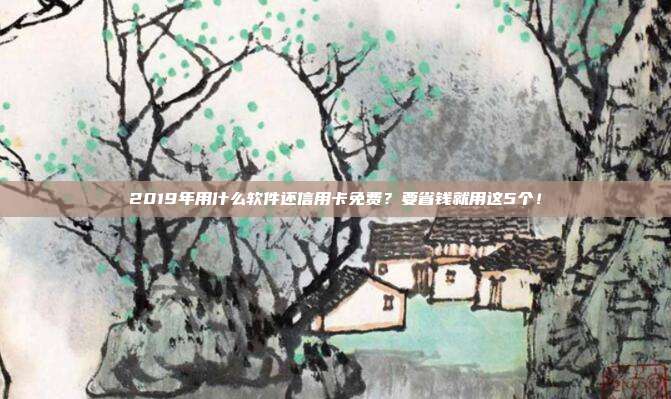 2019年用什么软件还信用卡免费？要省钱就用这5个！