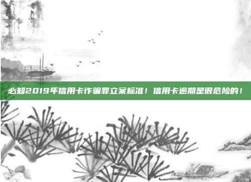 必知2019年信用卡诈骗罪立案标准！信用卡逾期是很危险的！