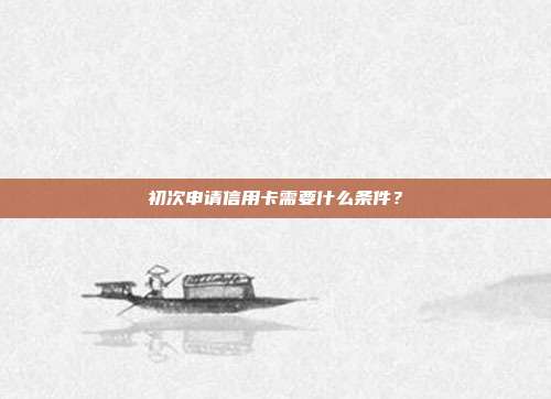 初次申请信用卡需要什么条件？