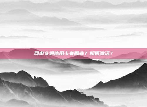 网申交通信用卡有哪些？如何激活？