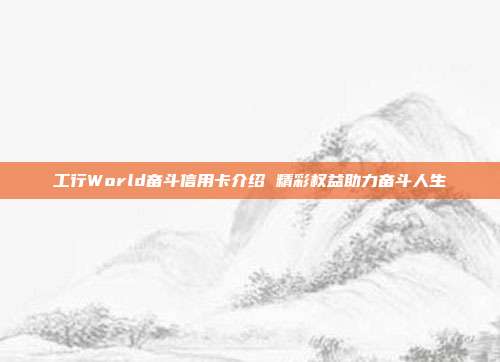 工行World奋斗信用卡介绍 精彩权益助力奋斗人生