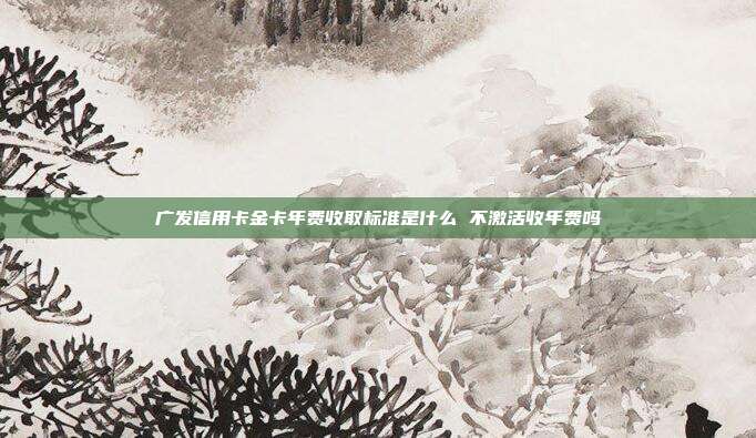 广发信用卡金卡年费收取标准是什么 不激活收年费吗