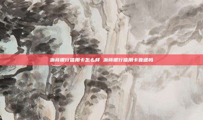 浙商银行信用卡怎么样 浙商银行信用卡靠谱吗